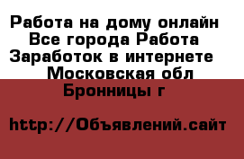 Работа на дому-онлайн - Все города Работа » Заработок в интернете   . Московская обл.,Бронницы г.